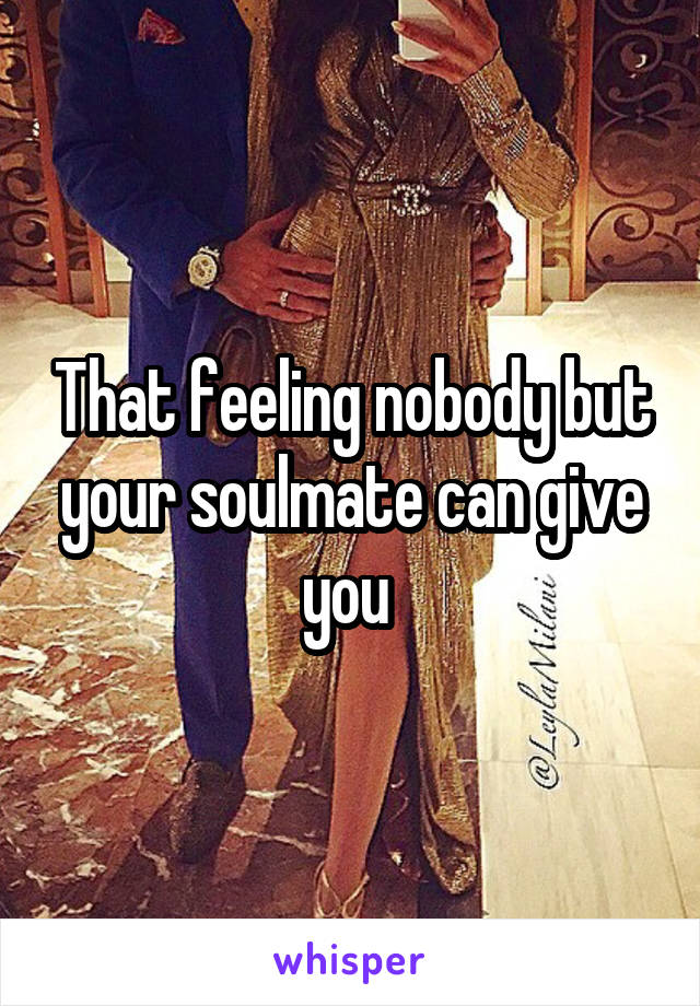 That feeling nobody but your soulmate can give you 