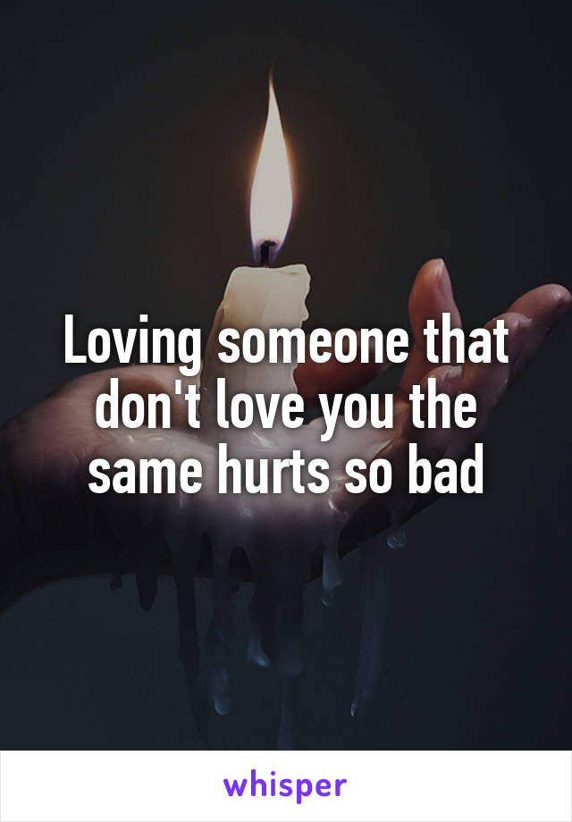 Loving someone that don't love you the same hurts so bad