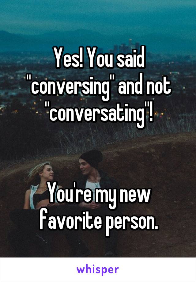 Yes! You said "conversing" and not "conversating"!


You're my new favorite person.