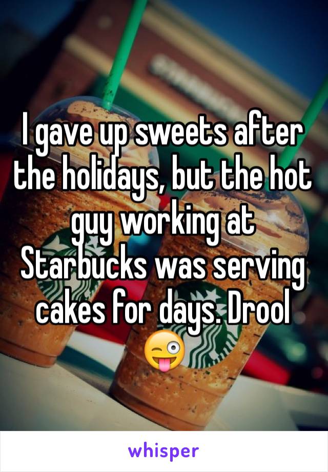 I gave up sweets after the holidays, but the hot guy working at Starbucks was serving cakes for days. Drool 😜