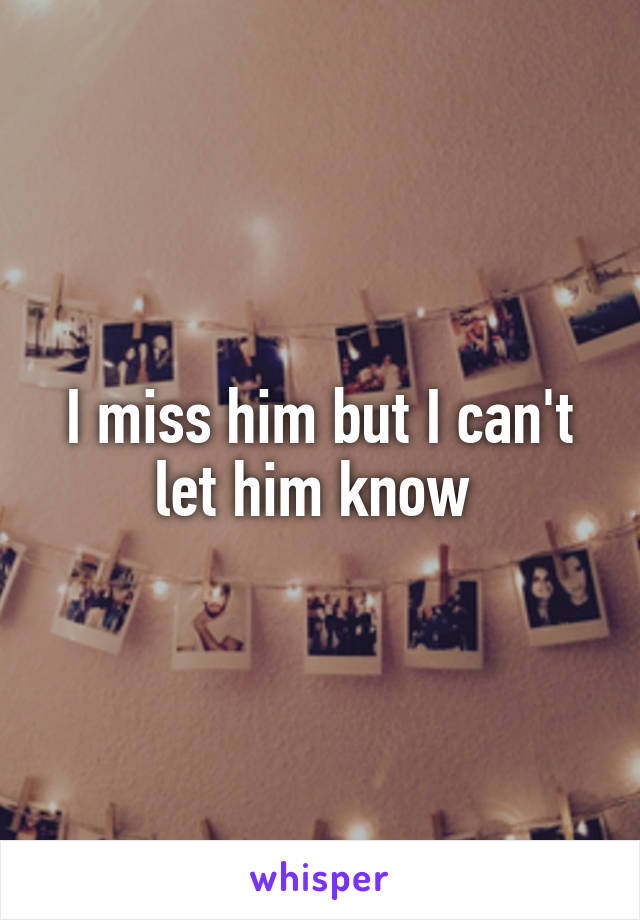 I miss him but I can't let him know 