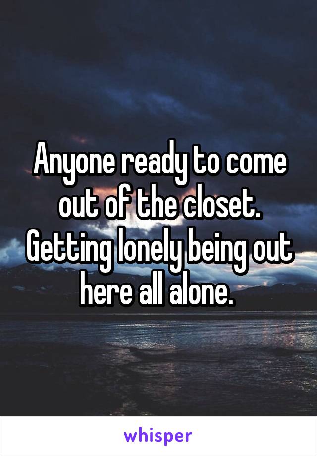 Anyone ready to come out of the closet. Getting lonely being out here all alone. 