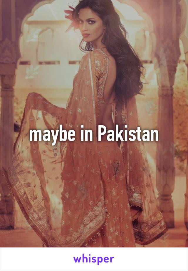 maybe in Pakistan