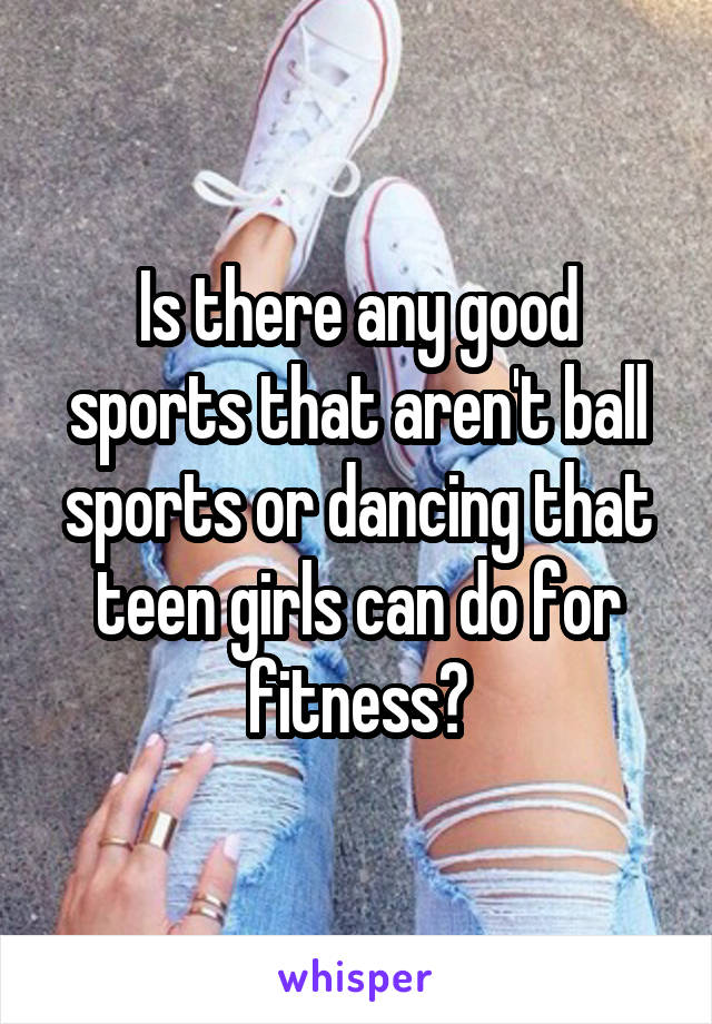 Is there any good sports that aren't ball sports or dancing that teen girls can do for fitness?