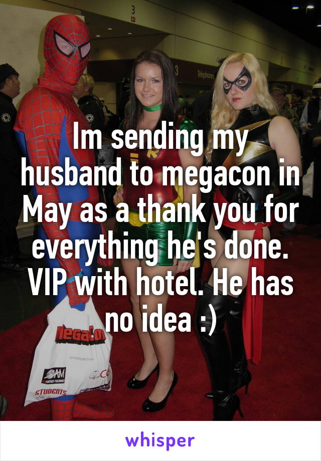 Im sending my husband to megacon in May as a thank you for everything he's done. VIP with hotel. He has no idea :)