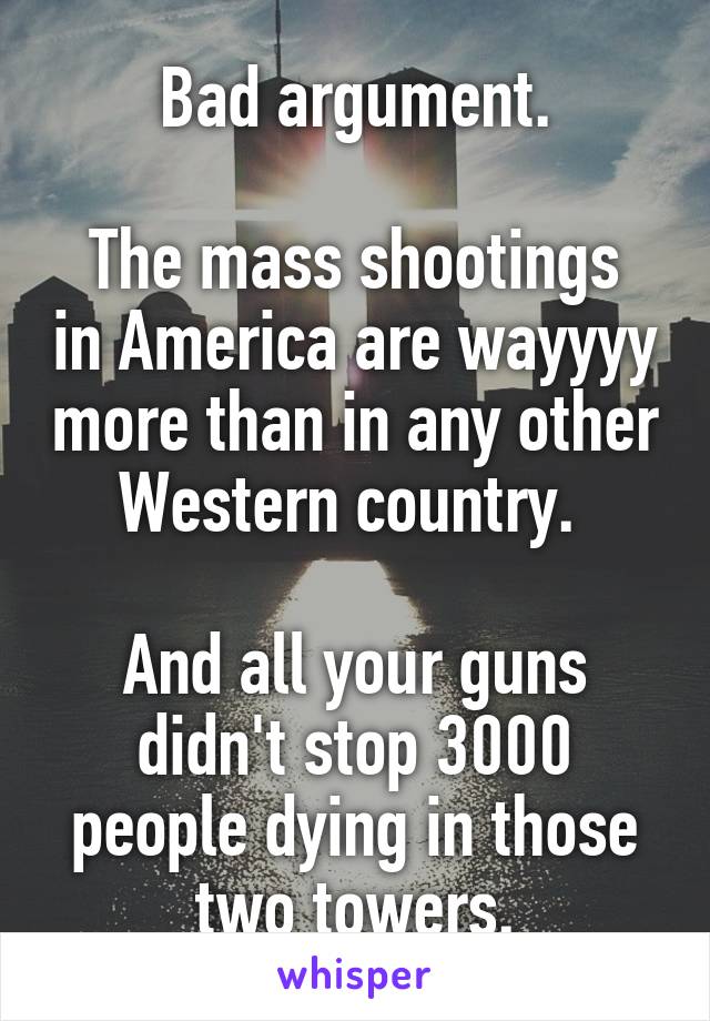 Bad argument.

The mass shootings in America are wayyyy more than in any other Western country. 

And all your guns didn't stop 3000 people dying in those two towers.
