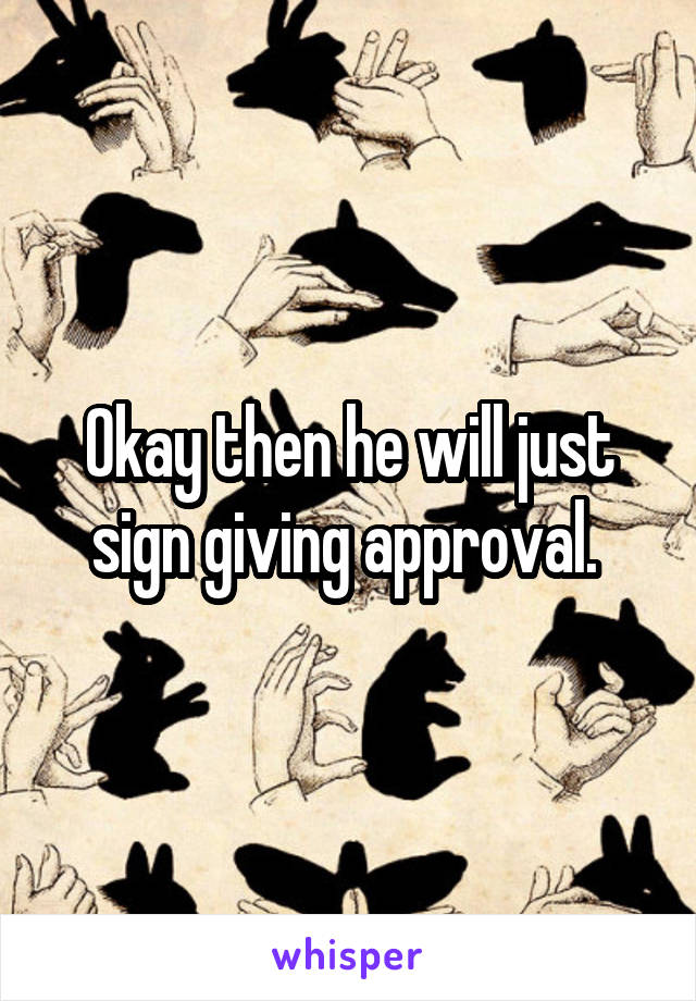 Okay then he will just sign giving approval. 