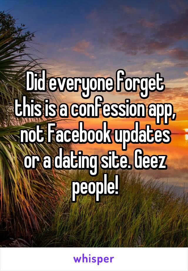 Did everyone forget this is a confession app, not Facebook updates or a dating site. Geez people!