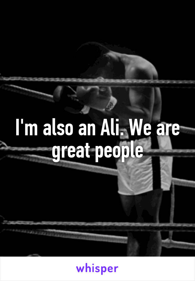 I'm also an Ali. We are great people