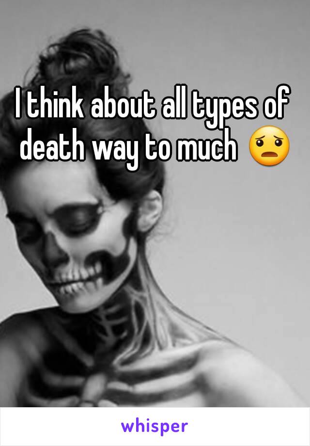 I think about all types of death way to much 😦