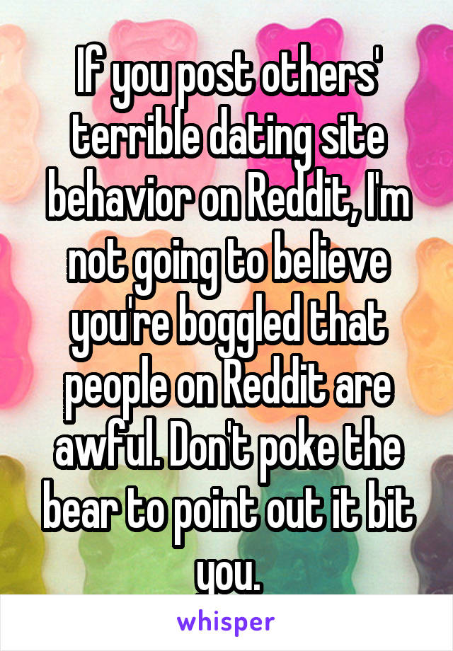 If you post others' terrible dating site behavior on Reddit, I'm not going to believe you're boggled that people on Reddit are awful. Don't poke the bear to point out it bit you.