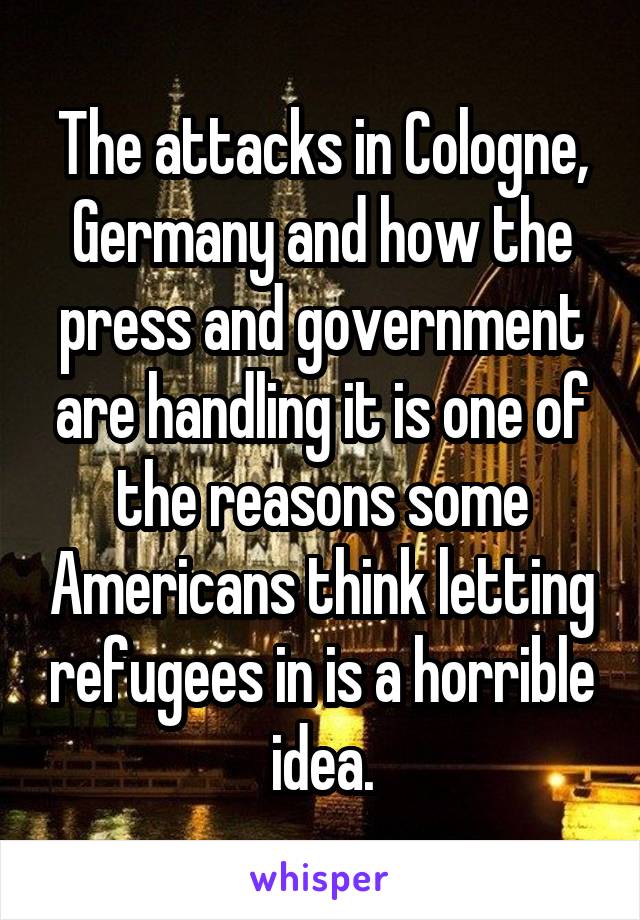 The attacks in Cologne, Germany and how the press and government are handling it is one of the reasons some Americans think letting refugees in is a horrible idea.