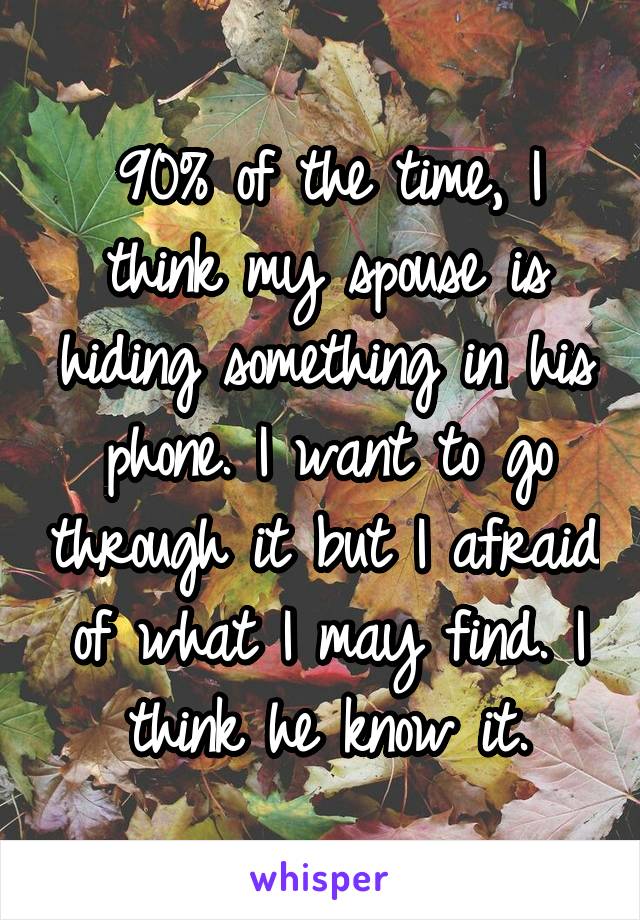 90% of the time, I think my spouse is hiding something in his phone. I want to go through it but I afraid of what I may find. I think he know it.