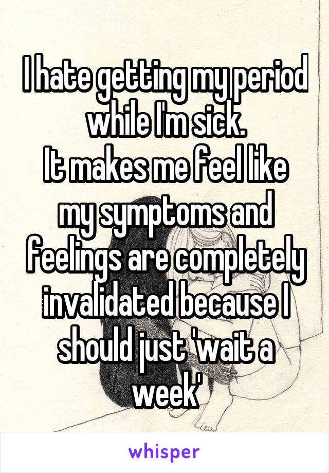 I hate getting my period while I'm sick.
It makes me feel like my symptoms and feelings are completely invalidated because I should just 'wait a week'