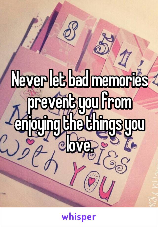 Never let bad memories prevent you from enjoying the things you love.