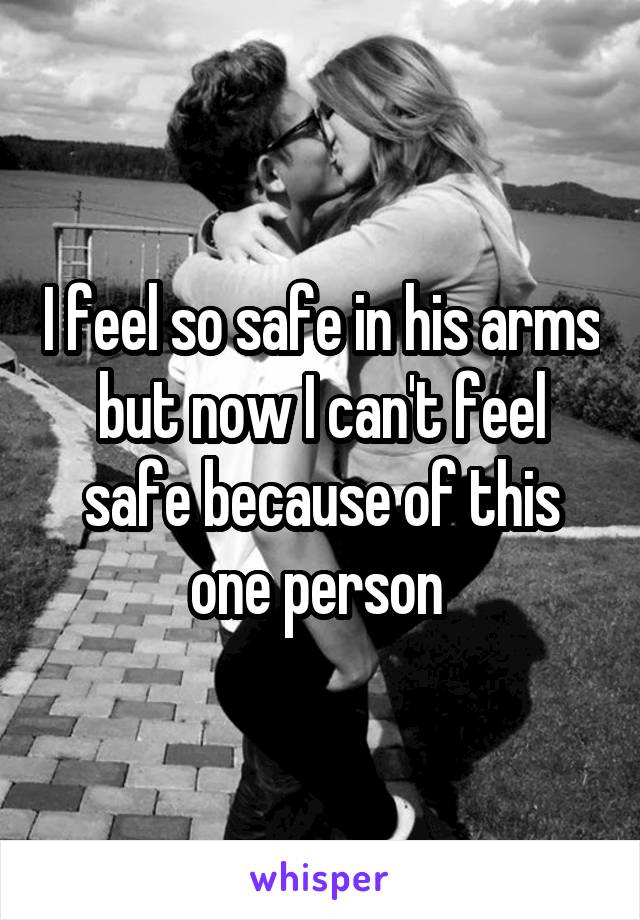 I feel so safe in his arms but now I can't feel safe because of this one person 