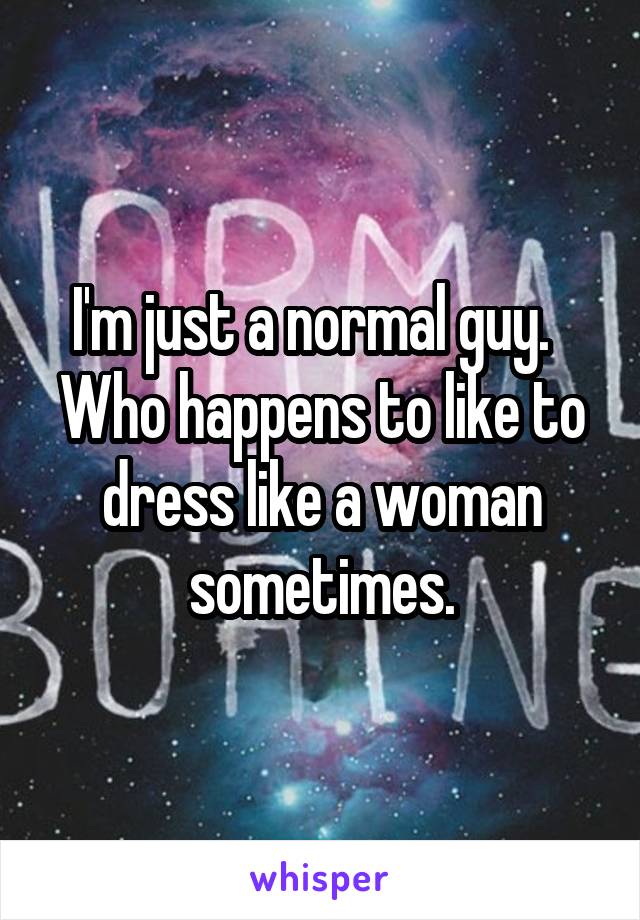 I'm just a normal guy.   Who happens to like to dress like a woman sometimes.