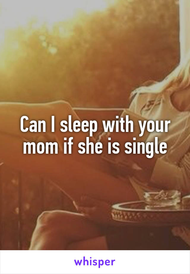 Can I sleep with your mom if she is single