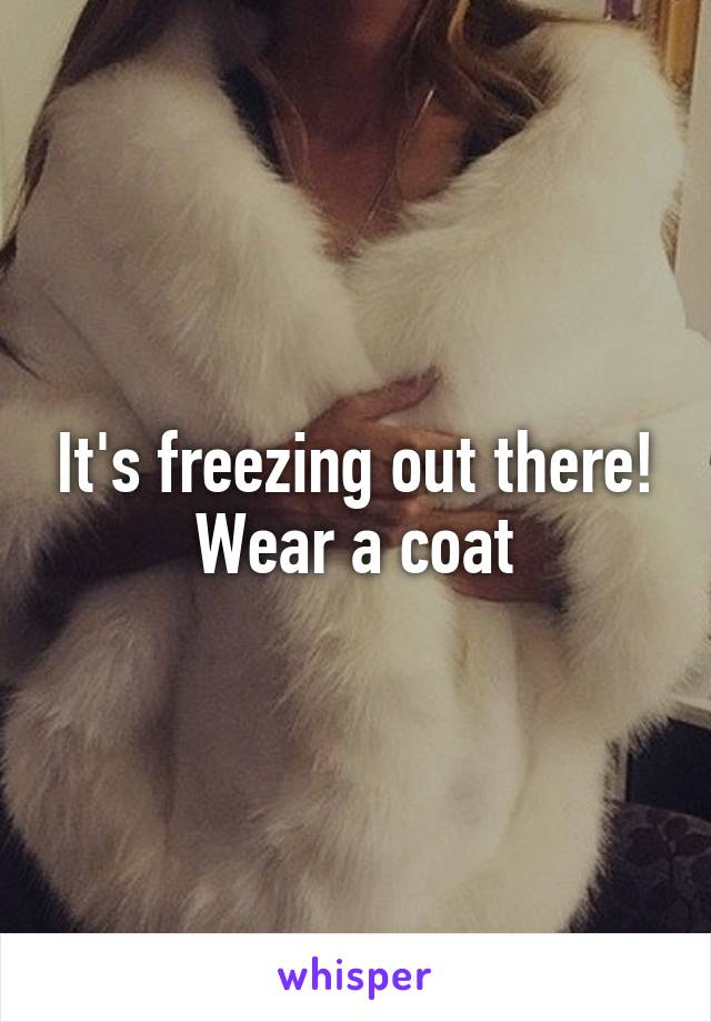 It's freezing out there! Wear a coat