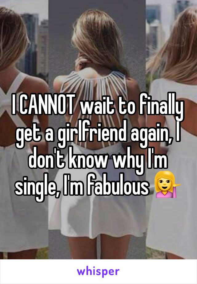 I CANNOT wait to finally get a girlfriend again, I don't know why I'm single, I'm fabulous 💁