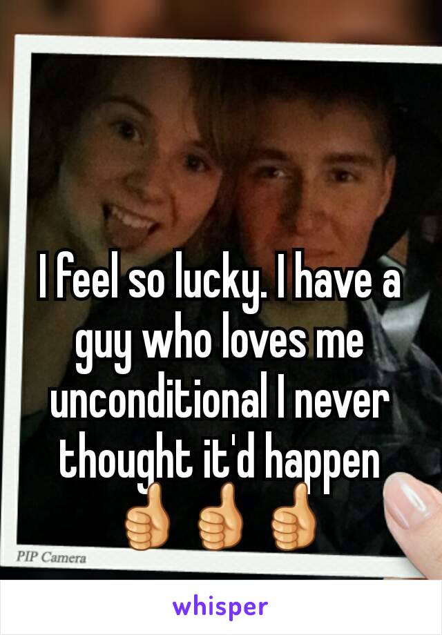 I feel so lucky. I have a guy who loves me unconditional I never thought it'd happen 👍👍👍