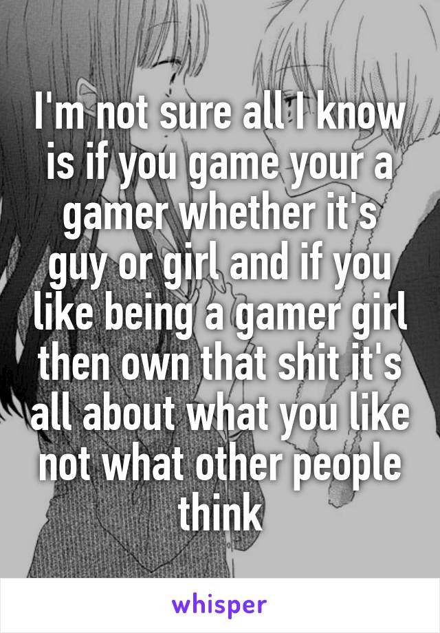 I'm not sure all I know is if you game your a gamer whether it's guy or girl and if you like being a gamer girl then own that shit it's all about what you like not what other people think