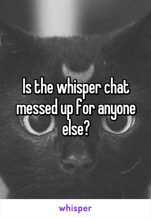 Is the whisper chat messed up for anyone else?