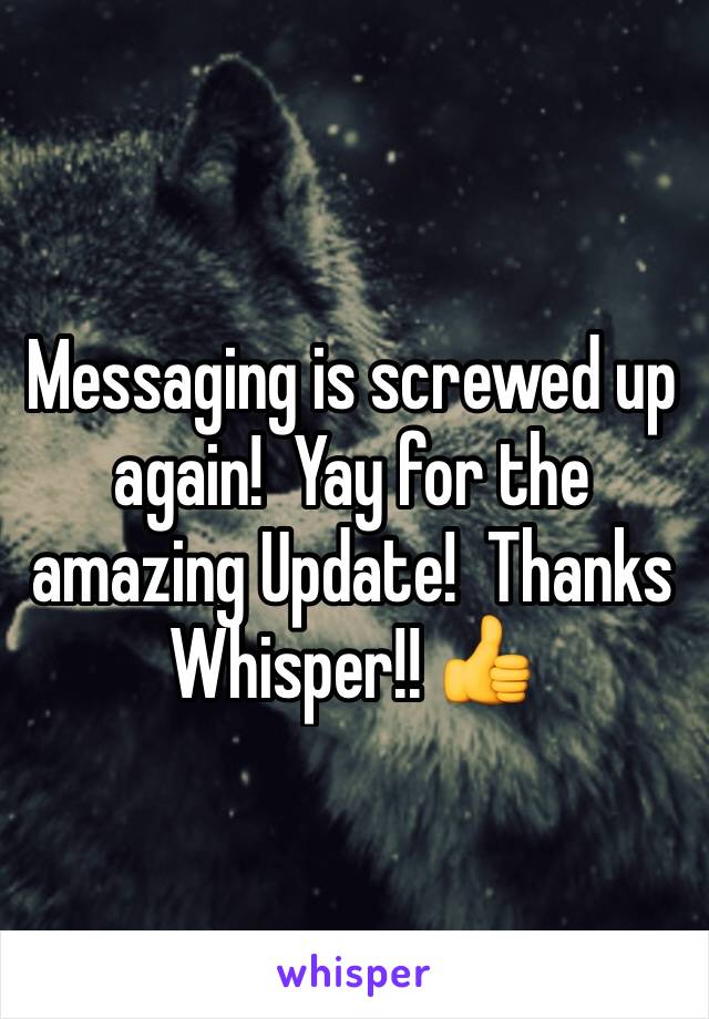 Messaging is screwed up again!  Yay for the amazing Update!  Thanks Whisper!! 👍