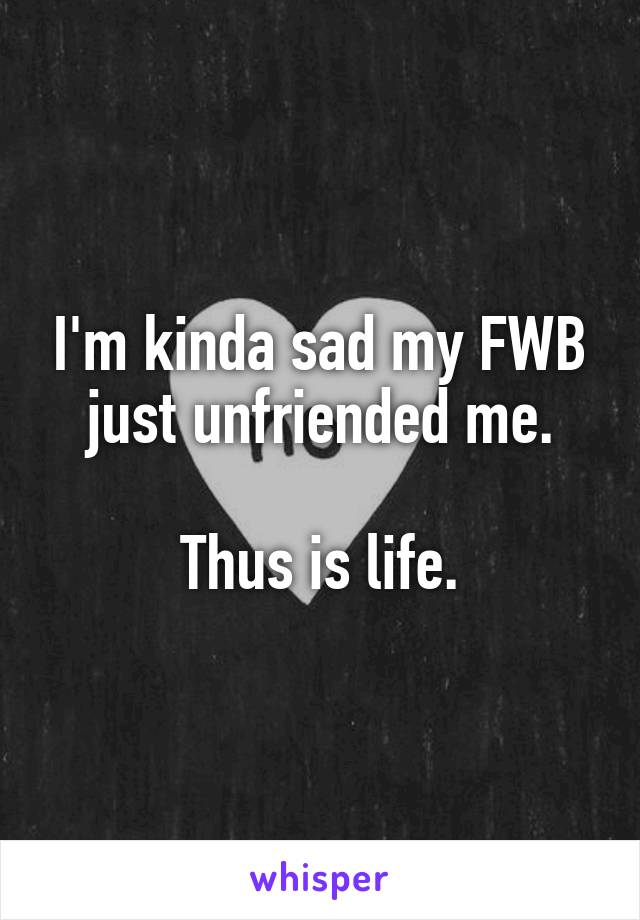 I'm kinda sad my FWB just unfriended me.

Thus is life.