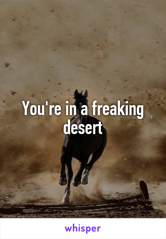 You're in a freaking desert