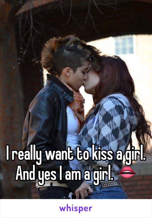 I really want to kiss a girl. And yes I am a girl. 👄