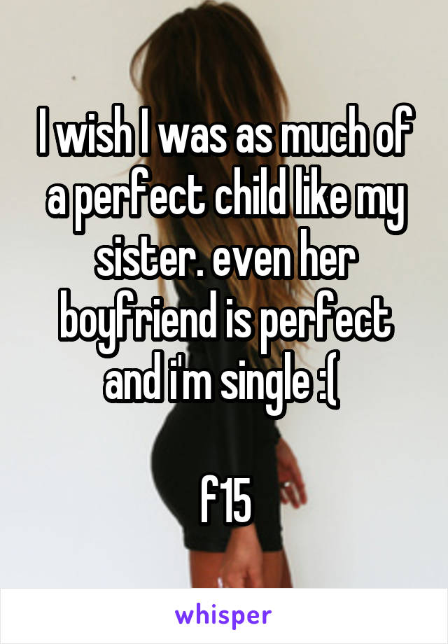 I wish I was as much of a perfect child like my sister. even her boyfriend is perfect and i'm single :( 

f15