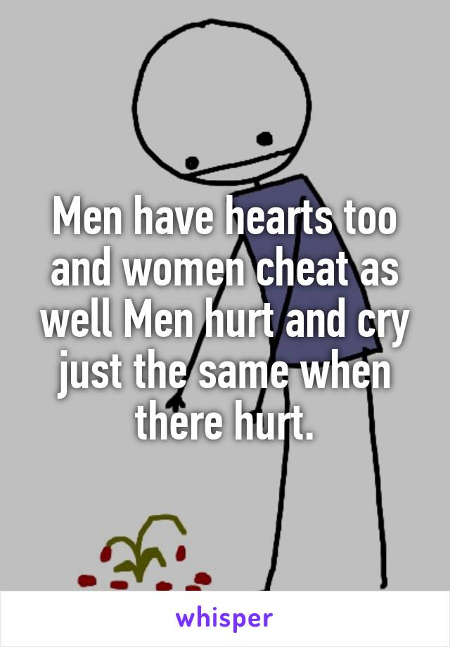 Men have hearts too and women cheat as well Men hurt and cry just the same when there hurt.