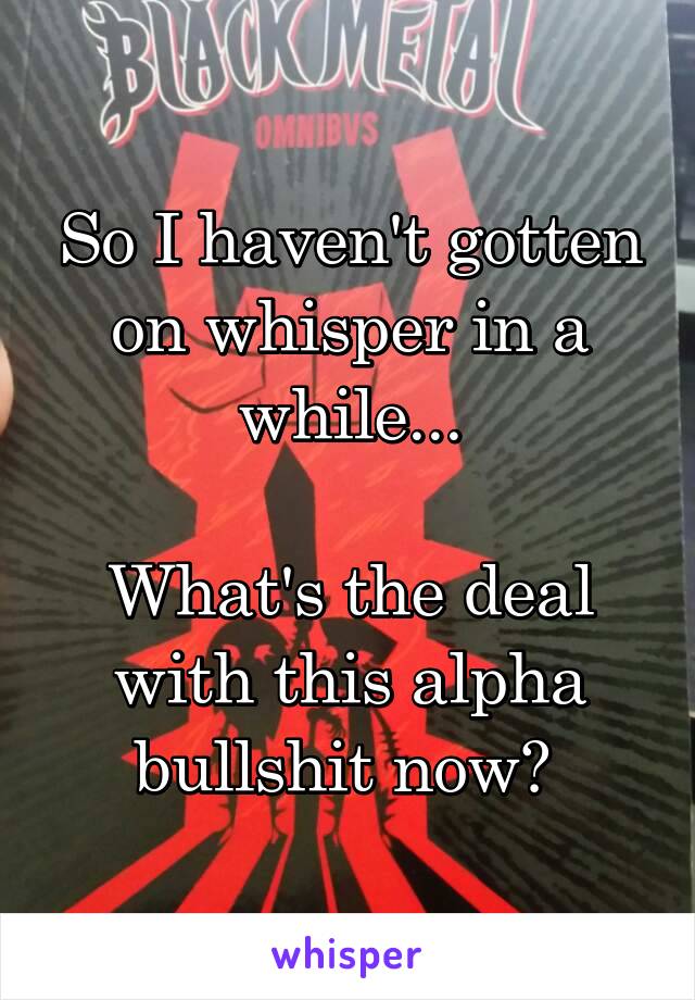 So I haven't gotten on whisper in a while...

What's the deal with this alpha bullshit now? 