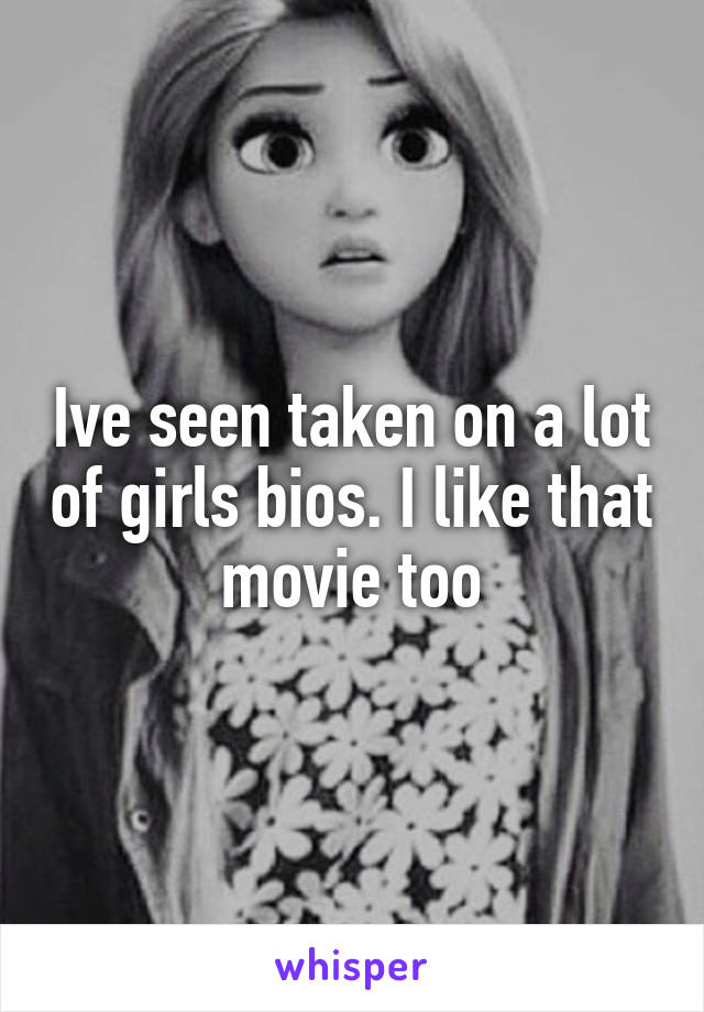 Ive seen taken on a lot of girls bios. I like that movie too