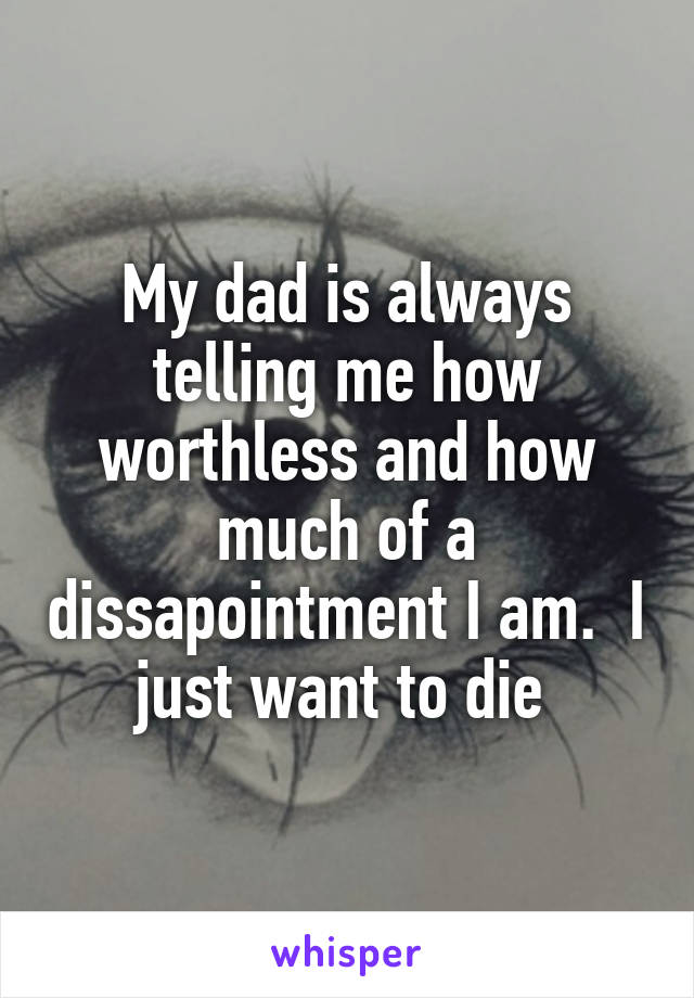 My dad is always telling me how worthless and how much of a dissapointment I am.  I just want to die 