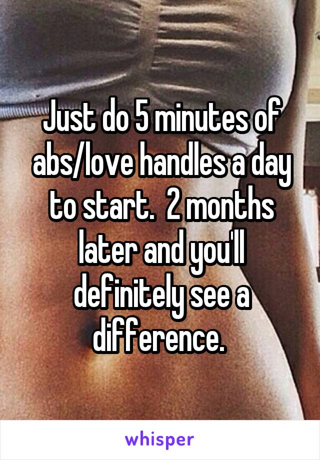 Just do 5 minutes of abs/love handles a day to start.  2 months later and you'll definitely see a difference. 