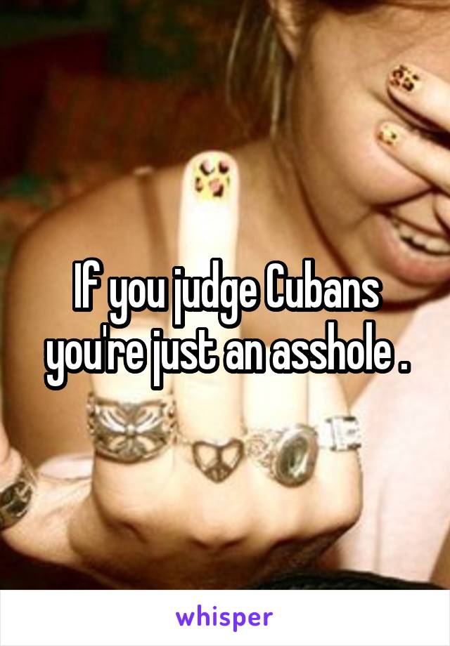 If you judge Cubans you're just an asshole .