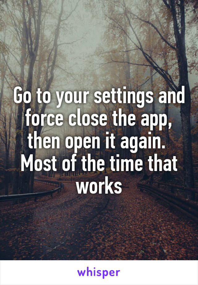 Go to your settings and force close the app, then open it again.  Most of the time that works