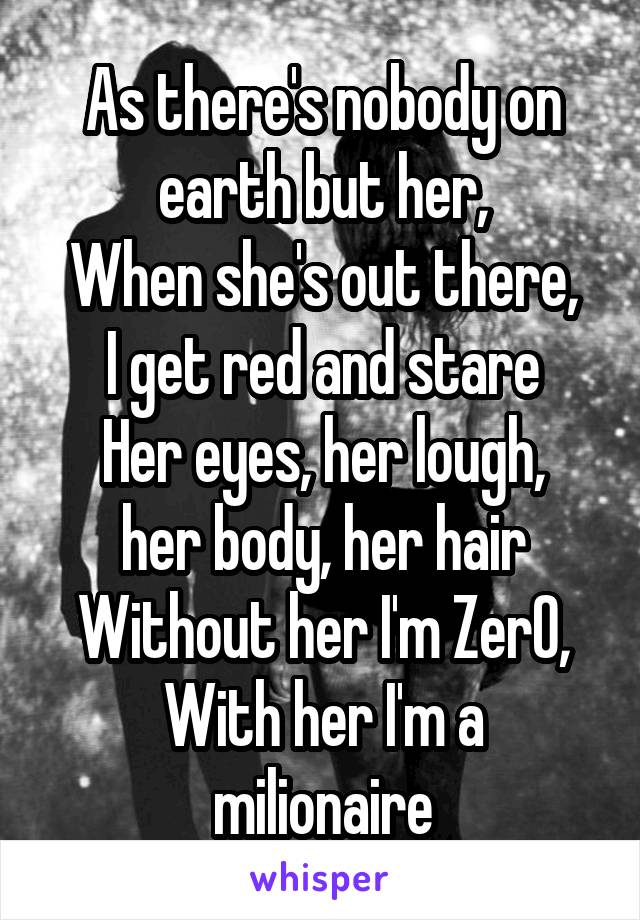 As there's nobody on earth but her,
When she's out there, I get red and stare
Her eyes, her lough, her body, her hair
Without her I'm ZerO,
With her I'm a milionaire