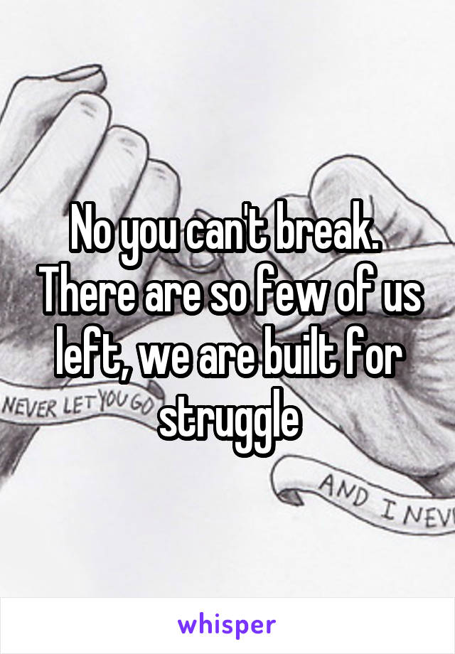 No you can't break.  There are so few of us left, we are built for struggle