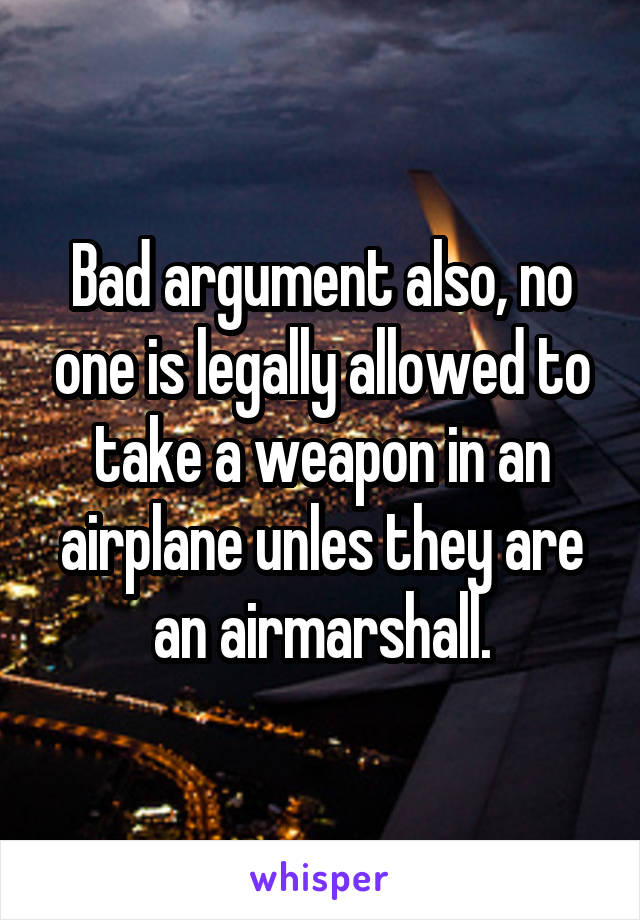 Bad argument also, no one is legally allowed to take a weapon in an airplane unles they are an airmarshall.