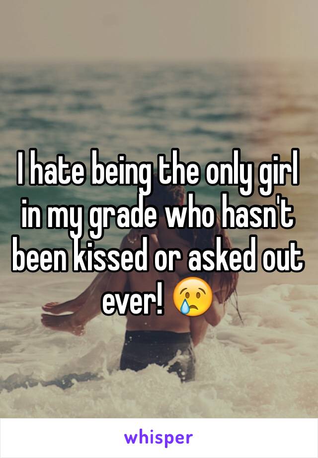 I hate being the only girl in my grade who hasn't been kissed or asked out ever! 😢