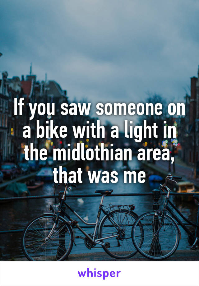 If you saw someone on a bike with a light in the midlothian area, that was me