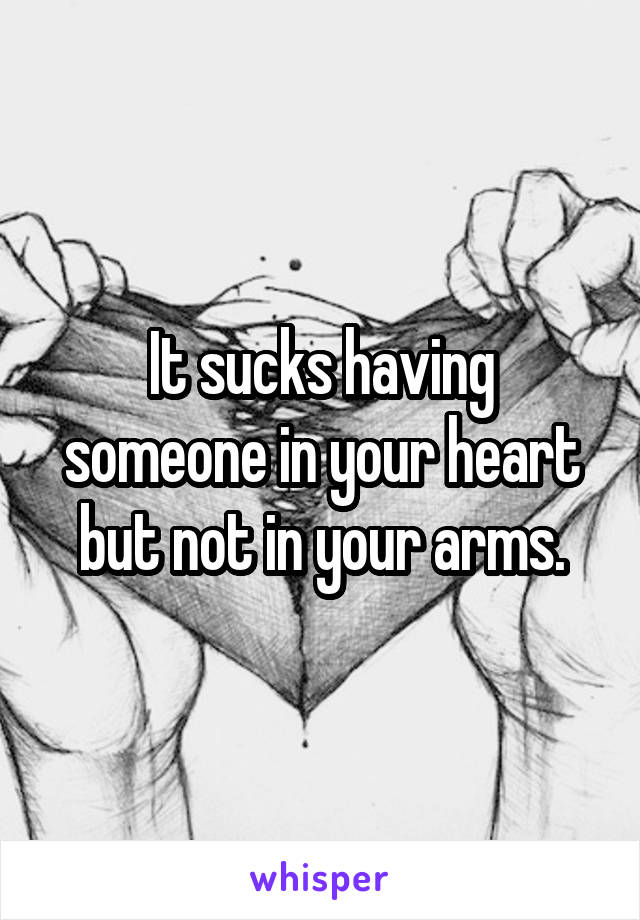 It sucks having someone in your heart but not in your arms.