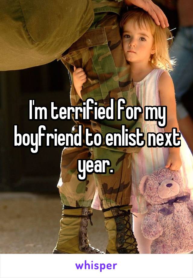 I'm terrified for my boyfriend to enlist next year. 