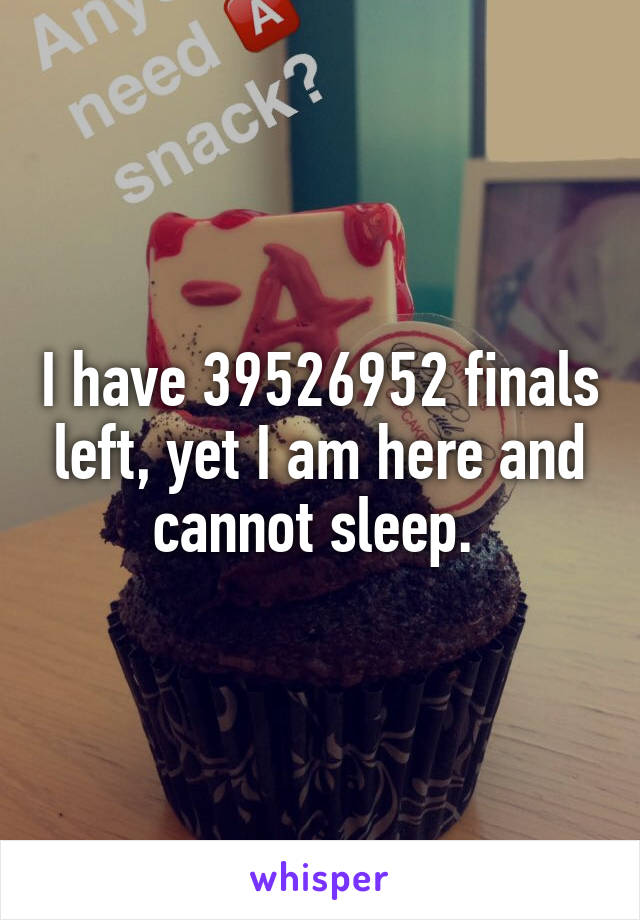 I have 39526952 finals left, yet I am here and cannot sleep. 