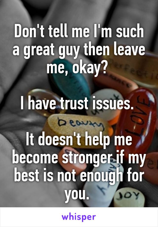 Don't tell me I'm such a great guy then leave me, okay? 

I have trust issues. 

It doesn't help me become stronger if my best is not enough for you. 