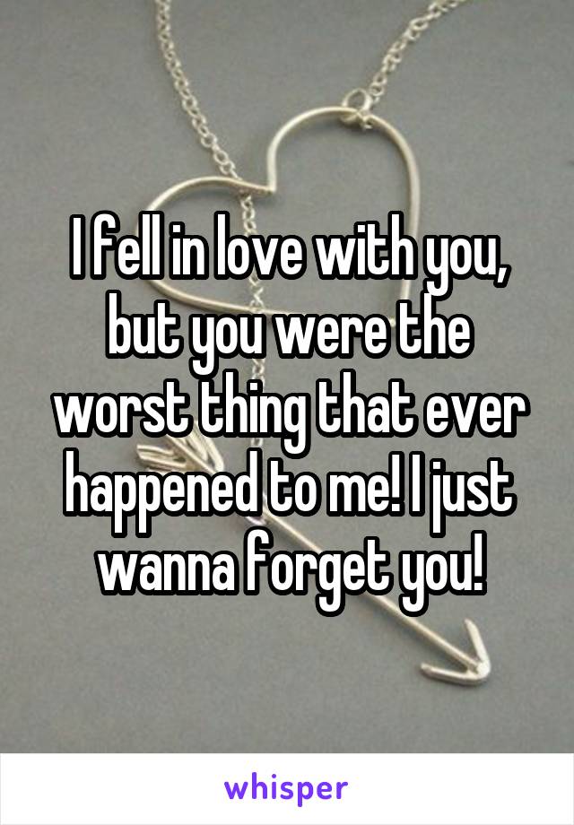 I fell in love with you, but you were the worst thing that ever happened to me! I just wanna forget you!