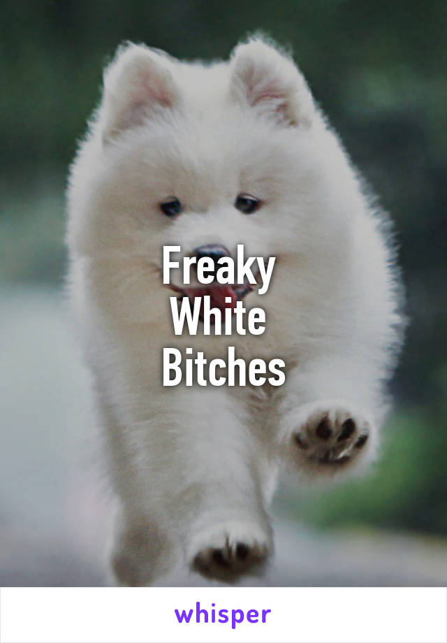 Freaky 
White 
Bitches